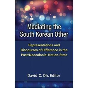 Mediating the South Korean Other. Representations and Discourses of Difference in the Post/Neocolonial Nation-State, Paperback - David C. Oh imagine