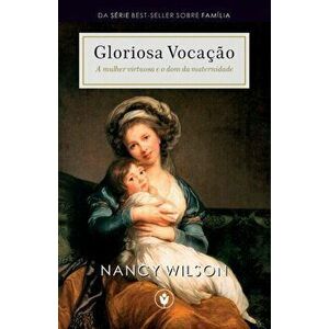 Gloriosa Vocação: A mulher virtuosa e o dom da maternidade, Paperback - Nancy Wilson imagine