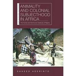 Animality and Colonial Subjecthood in Africa. The Human and Nonhuman Creatures of Nigeria, Paperback - Saheed Aderinto imagine