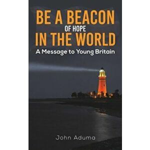 Be a Beacon of Hope in the World. A Message to Young Britain, Paperback - John Aduma imagine