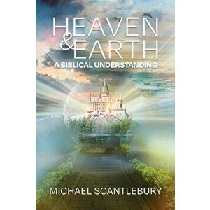 Heaven and Earth: A Biblical Understanding, Paperback - Michael Scantlebury imagine