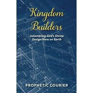 Kingdom Builders: Assembling God's Divine Design Here on Earth, Paperback - Prophetic Courier imagine