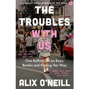 The Troubles with Us. One Belfast Girl on Boys, Bombs and Finding Her Way, Paperback - Alix O'Neill imagine