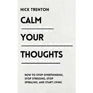 Calm Your Thoughts: Stop Overthinking, Stop Stressing, Stop Spiraling, and Start Living, Paperback - Nick Trenton imagine