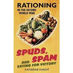 Spuds, Spam and Eating for Victory: Rationing in the Second World War, Paperback - Katherine Knight imagine