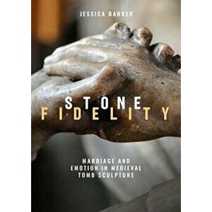 Stone Fidelity. Marriage and Emotion in Medieval Tomb Sculpture, Paperback - Jessica (Royalty Account) Barker imagine