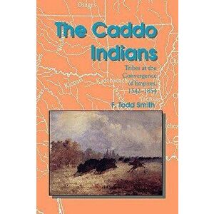 The Caddo Indians: Tribes at the Convergence of Empires, 1542-1854, Paperback - F. Todd Smith imagine