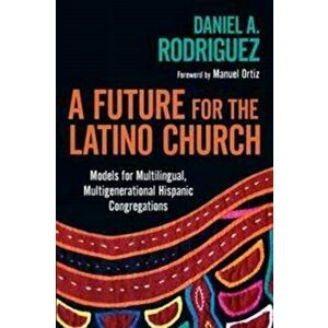 A Future for the Latino Church: Models for Multilingual, Multigenerational Hispanic Congregations, Paperback - Daniel a. Rodriguez imagine