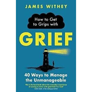 How to Get to Grips with Grief. 40 Ways to Manage the Unmanageable, Paperback - James Withey imagine