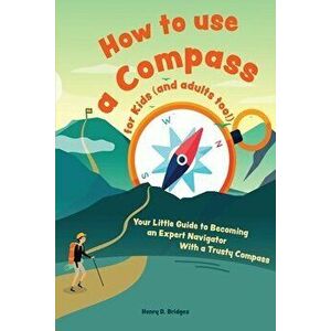 How to use a compass for kids (and adults too!): Your Little Guide to Becoming an Expert Navigator With a Trusty Compass - Henry D. Bridges imagine