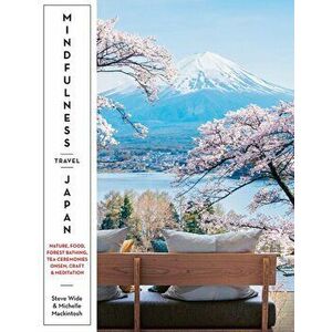 Mindfulness Travel Japan. Nature, Food, Forest Bathing, Tea Ceremonies, Onsen, Craft & Meditation, Paperback - Michelle Mackintosh imagine