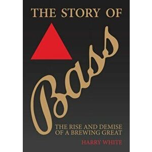 The Story of Bass. The Rise and Demise of a Brewing Great, Paperback - Harry White imagine