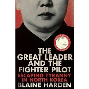 The Great Leader and the Fighter Pilot. Escaping Tyranny in North Korea, Paperback - Blaine Harden imagine