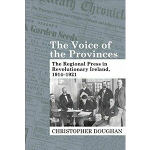 The Voice of the Provinces. The Regional Press in Revolutionary Ireland, 1914-1921, Paperback - Christopher Doughan imagine
