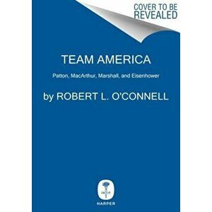 Team America. Patton, MacArthur, Marshall, Eisenhower, and the World They Forged, Hardback - Robert L. O'Connell imagine