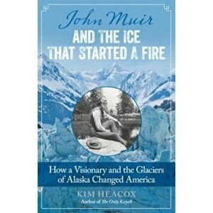 John Muir and the Ice That Started a Fire: How a Visionary and the Glaciers of Alaska Changed America, Paperback - Kim Heacox imagine