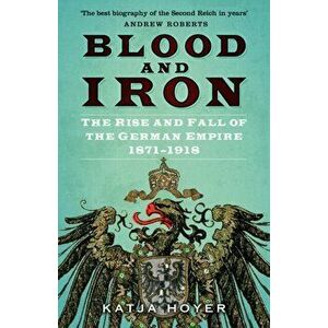 Blood and Iron. The Rise and Fall of the German Empire 1871-1918, 2 ed, Paperback - Katja Hoyer imagine