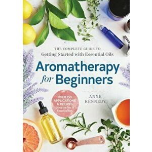 Aromatherapy for Beginners: The Complete Guide to Getting Started with Essential Oils, Paperback - Anne Kennedy imagine