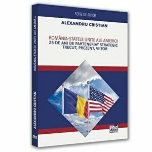 Romania-Statele Unite ale Americii. 25 de ani de parteneriatul strategic. Trecut, prezent, viitor - Alexandru Cristian imagine