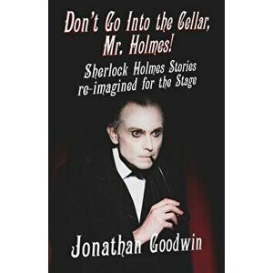 Don't Go Into The Cellar, Mr Holmes!. Sherlock Holmes Stories Re-Imagined for the Stage, Paperback - Jonathan Goodwin imagine