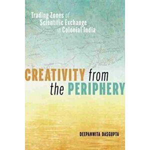 Creativity from the Periphery. Trading Zones of Scientific Exchange in Colonial India, Hardback - Deepanwita Dasgupta imagine