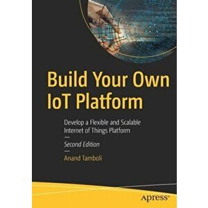 Build Your Own IoT Platform. Develop a Flexible and Scalable Internet of Things Platform, 2nd ed., Paperback - Anand Tamboli imagine