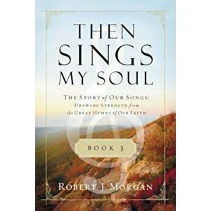 Then Sings My Soul, Book 3: The Story of Our Songs: Drawing Strength from the Great Hymns of Our Faith, Paperback - Robert Morgan imagine