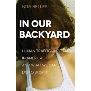 In Our Backyard: Human Trafficking in America and What We Can Do to Stop It, Paperback - Nita Belles imagine