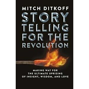 Storytelling for the Revolution: The Ultimate Uprising of Insight, Wisdom, and Love, Paperback - Mitch Ditkoff imagine