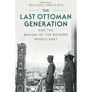 The Last Ottoman Generation and the Making of the Modern Middle East, Paperback - Michael Provence imagine