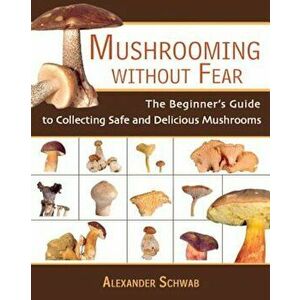 Mushrooming Without Fear: The Beginner's Guide to Collecting Safe and Delicious Mushrooms, Paperback - Alexander Schwab imagine