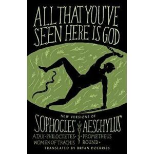 All That You've Seen Here Is God: New Versions of Four Greek Tragedies Sophocles' Ajax, Philoctetes, Women of Trachis; Aeschylus' Prometheus Bound, Pa imagine