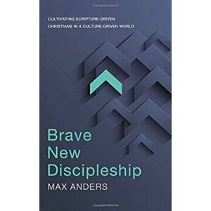 Brave New Discipleship: Cultivating Scripture-Driven Christians in a Culture-Driven World, Paperback - Max Anders imagine