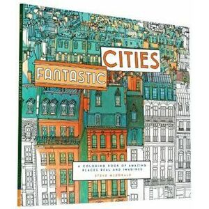 Fantastic Cities: A Coloring Book of Amazing Places Real and Imagined, Paperback - Steve McDonald imagine