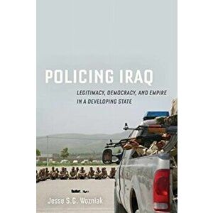Policing Iraq. Legitimacy, Democracy, and Empire in a Developing State, Paperback - Jesse Wozniak imagine