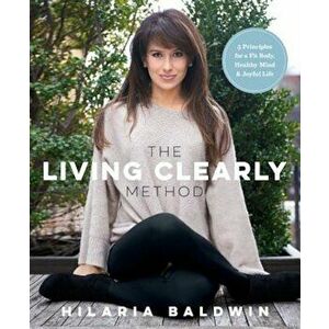 The Living Clearly Method: 5 Principles for a Fit Body, Healthy Mind & Joyful Life, Paperback - Hilaria Baldwin imagine