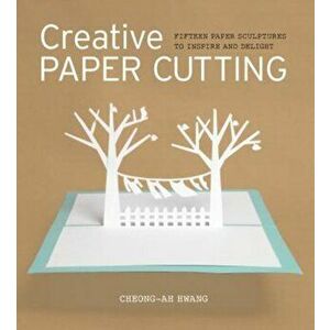 Creative Paper Cutting: 15 Paper Sculptures to Inspire and Delight, Paperback - Cheong-Ah Hwang imagine