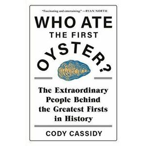 Who Ate the First Oyster?. The Extraordinary People Behind the Greatest Firsts in History, Paperback - Cody Cassidy imagine
