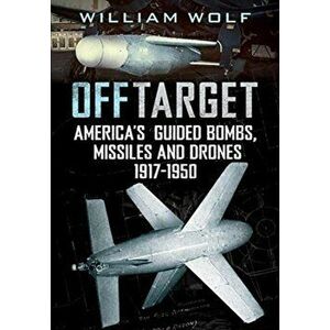 Off Target. American Guided Bombs, Missiles and Drones 1917-1950, Hardback - William Wolf imagine