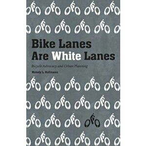 Bike Lanes Are White Lanes: Bicycle Advocacy and Urban Planning, Hardcover - Melody L. Hoffmann imagine