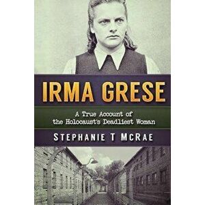 Irma Grese: A True Account of the Holocaust's Deadliest Woman, Paperback - Stephanie T. McRae imagine