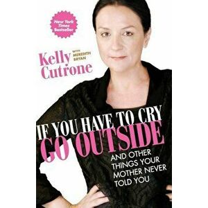 If You Have to Cry, Go Outside: And Other Things Your Mother Never Told You, Paperback - Kelly Cutrone imagine