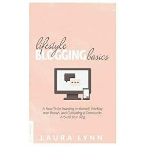 Lifestyle Blogging Basics: A How-To for Investing in Yourself, Working with Brands, and Cultivating a Community Around Your Blog, Paperback - Laura Ly imagine