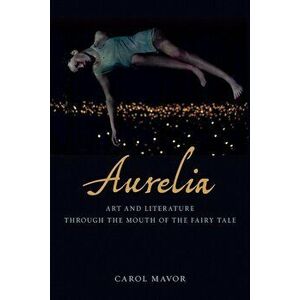 Aurelia: Art and Literature Through the Mouth of the Fairy Tale, Hardcover - Carol Mavor imagine