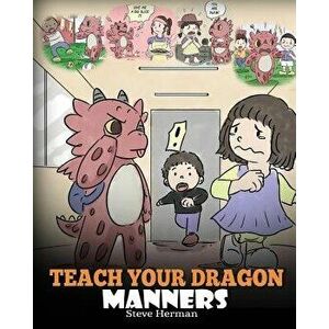 Teach Your Dragon Manners: Train Your Dragon to Be Respectful. a Cute Children Story to Teach Kids about Manners, Respect and How to Behave., Paperbac imagine