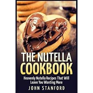The Nutella Cookbook: Heavenly Nutella Recipes That Will Leave You Wanting More, Paperback - John Stanford imagine