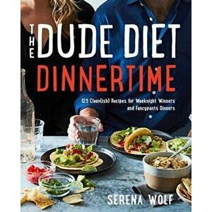 The Dude Diet Dinnertime: 125 Clean(ish) Recipes for Weeknight Winners and Fancypants Dinners, Hardcover - Serena Wolf imagine