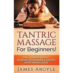 Tantric Massage: For Beginners! the Ultimate Tantric Massage Techniques & Tantric Move Making Guide, Paperback - James Argyle imagine