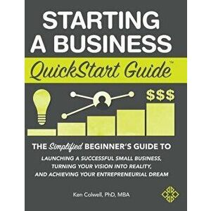 Starting a Business QuickStart Guide: The Simplified Beginner's Guide to Launching a Successful Small Business, Turning Your Vision Into Reality, and, imagine
