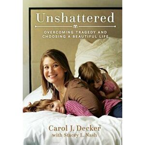 Unshattered: Overcoming Tragedy and Choosing a Beautiful Life, Paperback - Carol J. Decker imagine